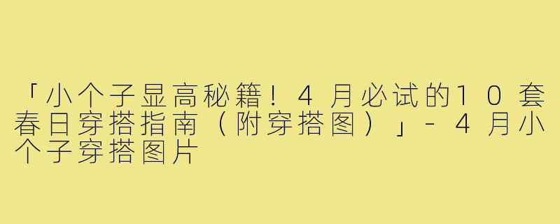 「小个子显高秘籍！4月必试的10套春日穿搭指南（附穿搭图）」-4月小个子穿搭图片