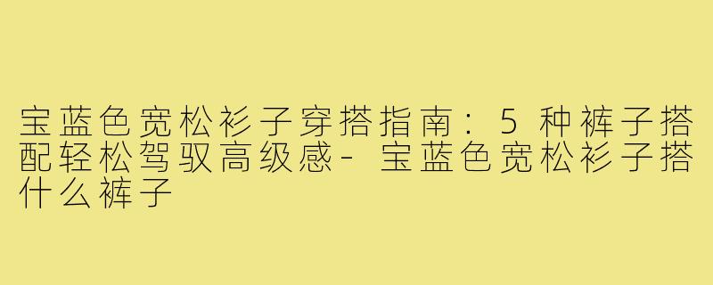 宝蓝色宽松衫子穿搭指南:5种裤子搭配轻松驾驭高级感-宝蓝色宽松衫子搭什么裤子