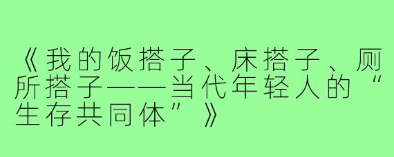 《我的饭搭子、床搭子、厕所搭子——当代年轻人的“生存共同体”》