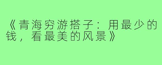 《青海穷游搭子：用最少的钱，看最美的风景》