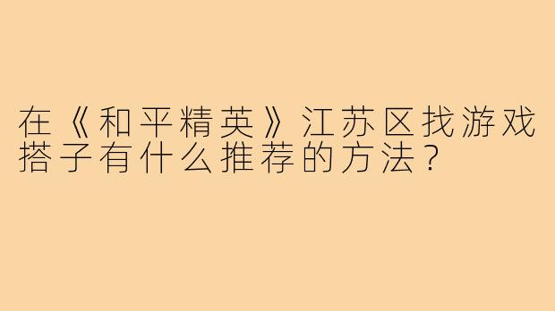 在《和平精英》江苏区找游戏搭子有什么推荐的方法？