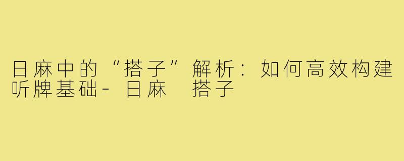 日麻中的“搭子”解析：如何高效构建听牌基础-日麻 搭子