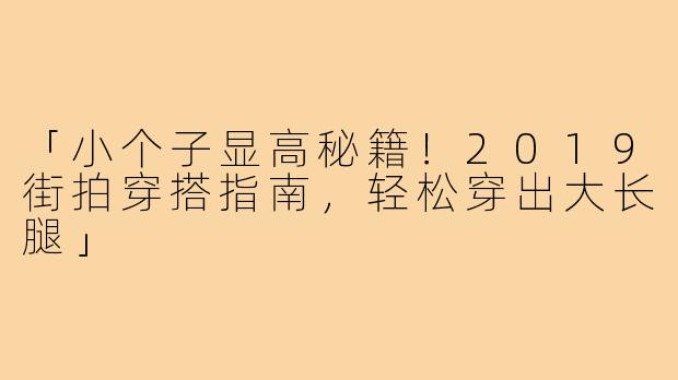 「小个子显高秘籍！2019街拍穿搭指南，轻松穿出大长腿」