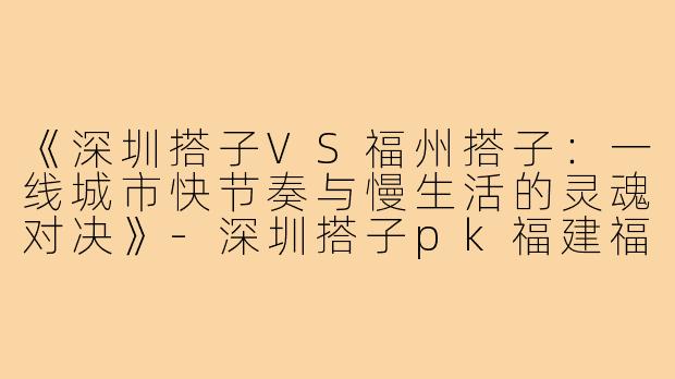 《深圳搭子VS福州搭子：一线城市快节奏与慢生活的灵魂对决》-深圳搭子pk福建福州搭子