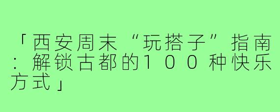 「西安周末“玩搭子”指南：解锁古都的100种快乐方式」