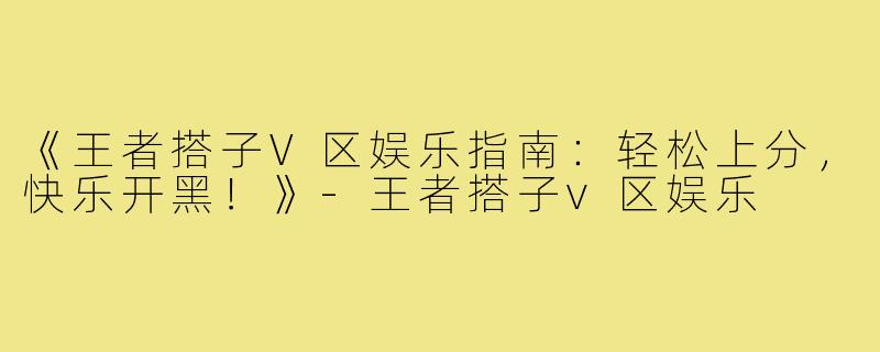 《王者搭子V区娱乐指南：轻松上分，快乐开黑！》-王者搭子v区娱乐