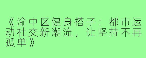 《渝中区健身搭子：都市运动社交新潮流，让坚持不再孤单》