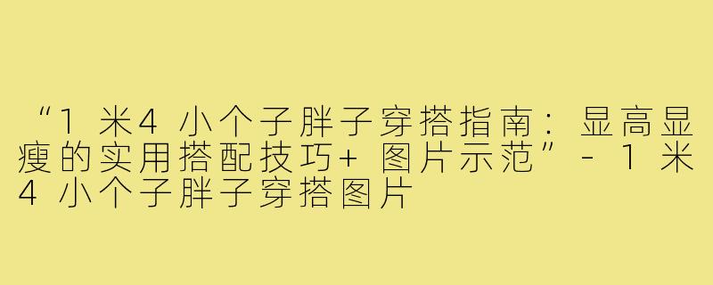 “1米4小个子胖子穿搭指南：显高显瘦的实用搭配技巧+图片示范”-1米4小个子胖子穿搭图片