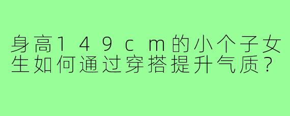 身高149cm的小个子女生如何通过穿搭提升气质?