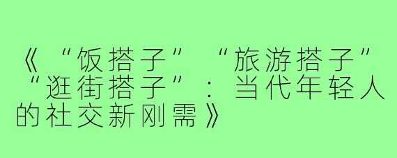 《“饭搭子”“旅游搭子”“逛街搭子”:当代年轻人的社交新刚需》