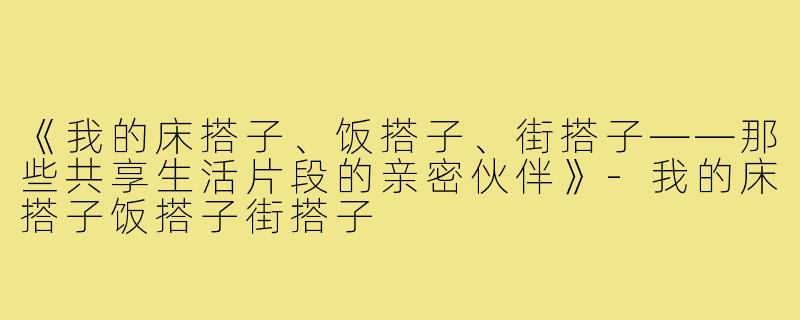《我的床搭子、饭搭子、街搭子——那些共享生活片段的亲密伙伴》-我的床搭子饭搭子街搭子