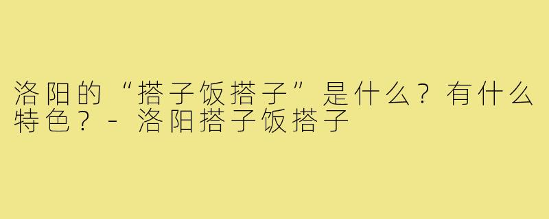 洛阳的“搭子饭搭子”是什么？有什么特色？-洛阳搭子饭搭子