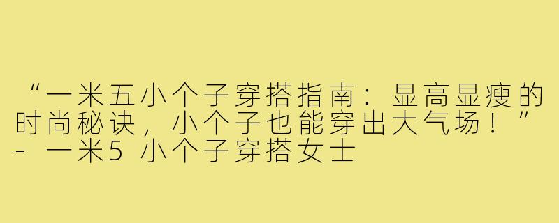 “一米五小个子穿搭指南：显高显瘦的时尚秘诀，小个子也能穿出大气场！”-一米5小个子穿搭女士