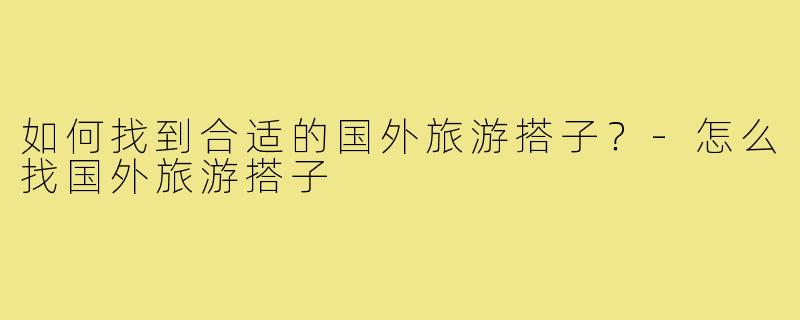 如何找到合适的国外旅游搭子?-怎么找国外旅游搭子
