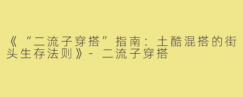 《“二流子穿搭”指南：土酷混搭的街头生存法则》-二流子穿搭