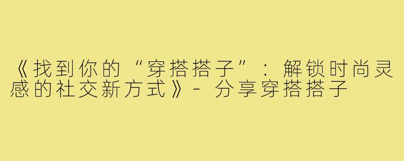 《找到你的“穿搭搭子”：解锁时尚灵感的社交新方式》-分享穿搭搭子