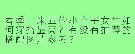 春季一米五的小个子女生如何穿搭显高?有没有推荐的搭配图片参考?