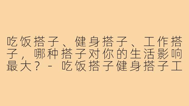 吃饭搭子、健身搭子、工作搭子,哪种搭子对你的生活影响最大?-吃饭搭子健身搭子工作搭子