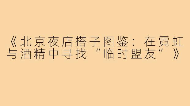 《北京夜店搭子图鉴:在霓虹与酒精中寻找“临时盟友”》