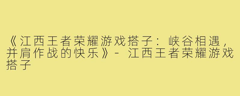 《江西王者荣耀游戏搭子:峡谷相遇,并肩作战的快乐》-江西王者荣耀游戏搭子