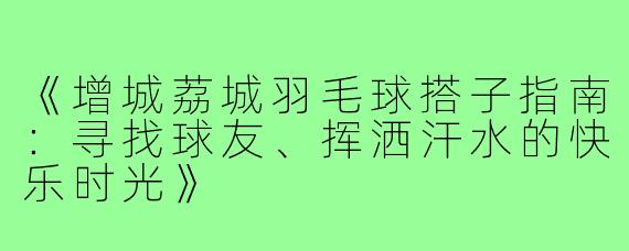 《增城荔城羽毛球搭子指南：寻找球友、挥洒汗水的快乐时光》