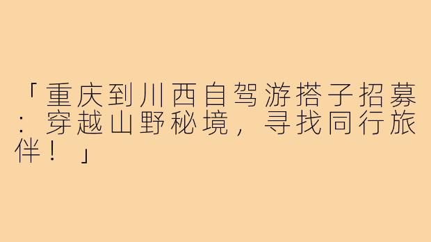 「重庆到川西自驾游搭子招募：穿越山野秘境，寻找同行旅伴！」
