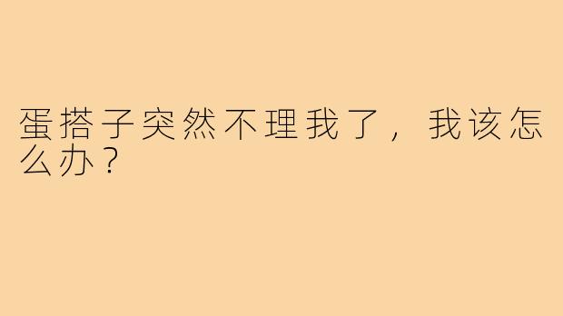 蛋搭子突然不理我了，我该怎么办？