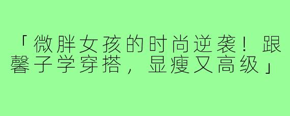 「微胖女孩的时尚逆袭！跟馨子学穿搭，显瘦又高级」