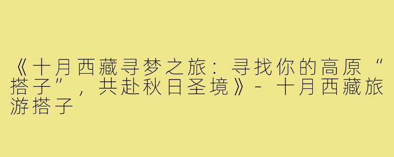 《十月西藏寻梦之旅：寻找你的高原“搭子”，共赴秋日圣境》-十月西藏旅游搭子