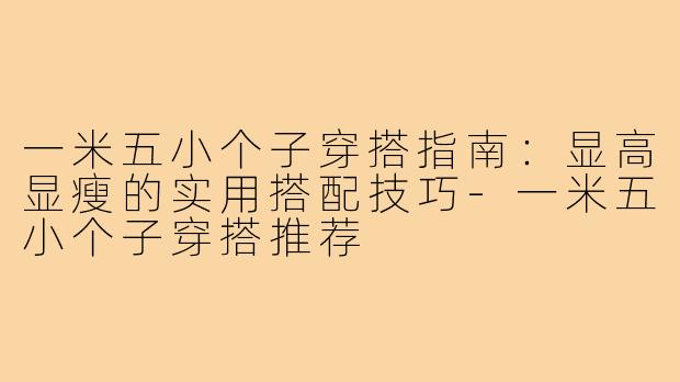 一米五小个子穿搭指南：显高显瘦的实用搭配技巧-一米五小个子穿搭推荐