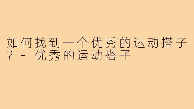如何找到一个优秀的运动搭子?-优秀的运动搭子