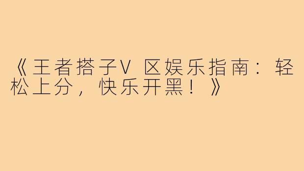 《王者搭子V区娱乐指南：轻松上分，快乐开黑！》