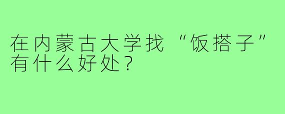 在内蒙古大学找“饭搭子”有什么好处?