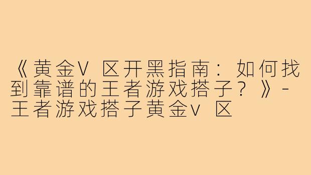 《黄金V区开黑指南：如何找到靠谱的王者游戏搭子？》-王者游戏搭子黄金v区