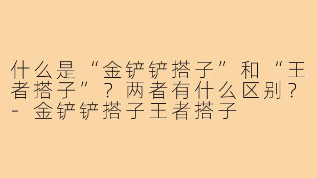 什么是“金铲铲搭子”和“王者搭子”?两者有什么区别?-金铲铲搭子王者搭子