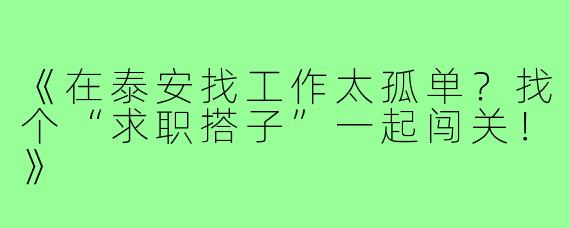 《在泰安找工作太孤单？找个“求职搭子”一起闯关！》