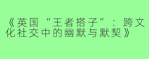 《英国“王者搭子”：跨文化社交中的幽默与默契》