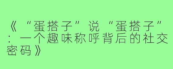 《“蛋搭子”说“蛋搭子”：一个趣味称呼背后的社交密码》
