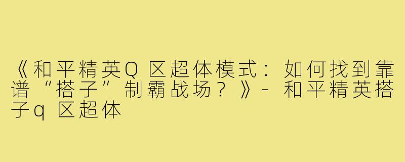 《和平精英Q区超体模式：如何找到靠谱“搭子”制霸战场？》-和平精英搭子q区超体