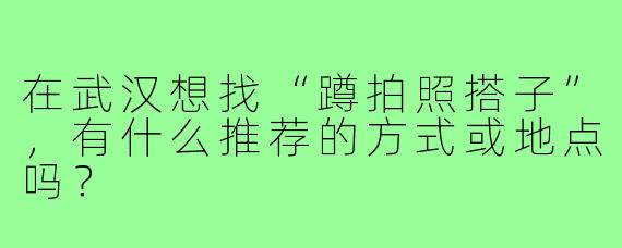 在武汉想找“蹲拍照搭子”,有什么推荐的方式或地点吗?