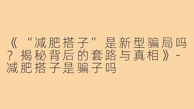 《“减肥搭子”是新型骗局吗？揭秘背后的套路与真相》-减肥搭子是骗子吗
