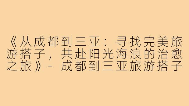 《从成都到三亚：寻找完美旅游搭子，共赴阳光海浪的治愈之旅》-成都到三亚旅游搭子