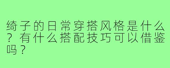 绮子的日常穿搭风格是什么?有什么搭配技巧可以借鉴吗?