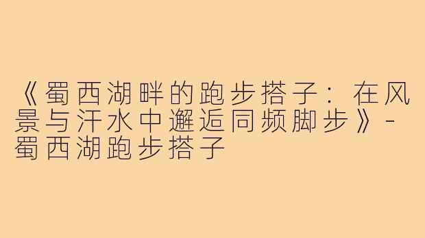《蜀西湖畔的跑步搭子：在风景与汗水中邂逅同频脚步》-蜀西湖跑步搭子