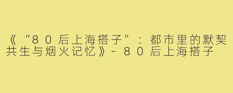 《“80后上海搭子”：都市里的默契共生与烟火记忆》-80后上海搭子