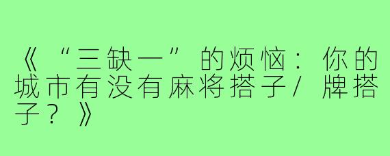 《“三缺一”的烦恼:你的城市有没有麻将搭子/牌搭子?》