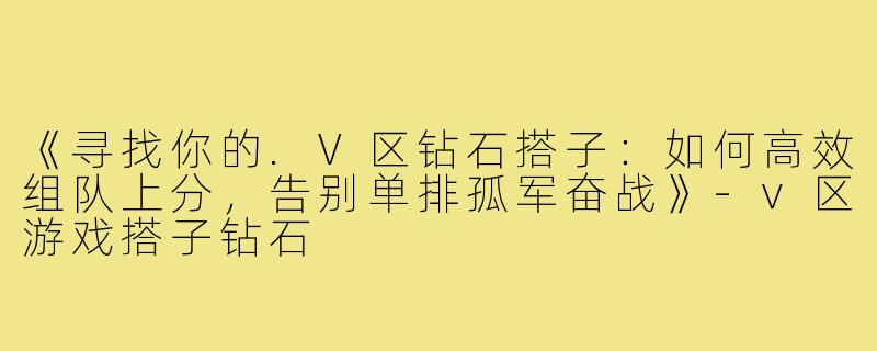《寻找你的.V区钻石搭子：如何高效组队上分，告别单排孤军奋战》-v区游戏搭子钻石