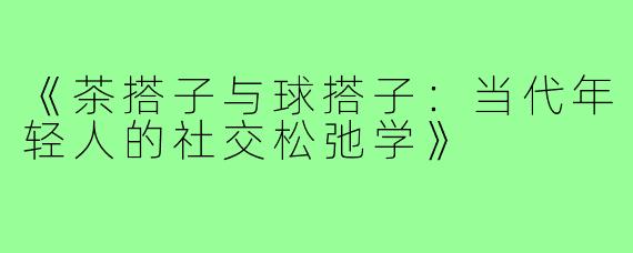 《茶搭子与球搭子：当代年轻人的社交松弛学》
