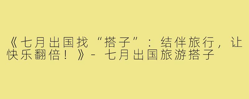《七月出国找“搭子”:结伴旅行,让快乐翻倍!》-七月出国旅游搭子