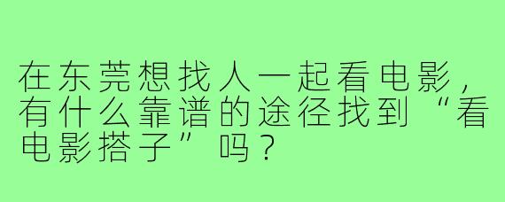 在东莞想找人一起看电影，有什么靠谱的途径找到“看电影搭子”吗？